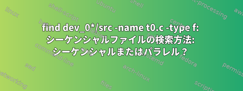 find dev_0*/src -name t0.c -type f: シーケンシャルファイルの検索方法: シーケンシャルまたはパラレル？