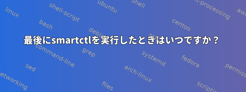 最後にsmartctlを実行したときはいつですか？