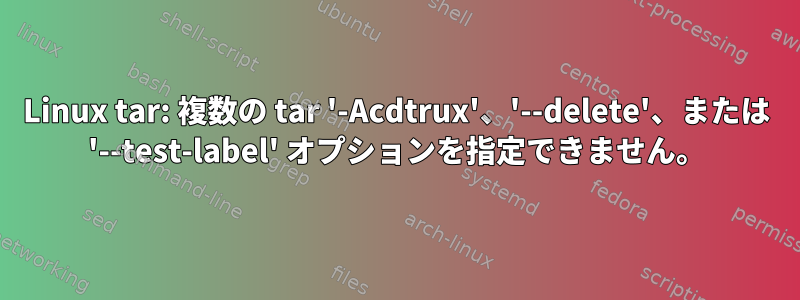 Linux tar: 複数の tar '-Acdtrux'、'--delete'、または '--test-label' オプションを指定できません。