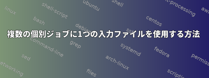 複数の個別ジョブに1つの入力ファイルを使用する方法