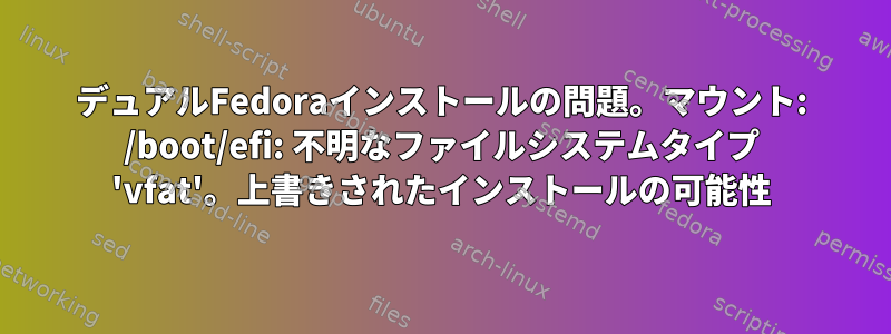 デュアルFedoraインストールの問題。マウント: /boot/efi: 不明なファイルシステムタイプ 'vfat'。上書きされたインストールの可能性