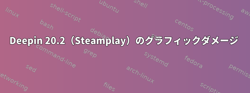 Deepin 20.2（Steamplay）のグラフィックダメージ