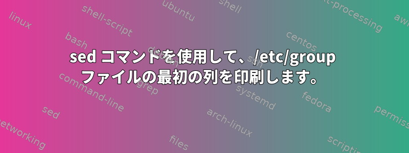 sed コマンドを使用して、/etc/group ファイルの最初の列を印刷します。