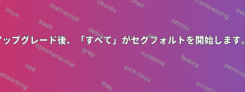 アップグレード後、「すべて」がセグフォルトを開始します。