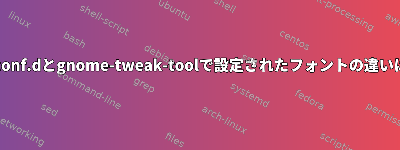 /etc/fonts/conf.dとgnome-tweak-toolで設定されたフォントの違いは何ですか？