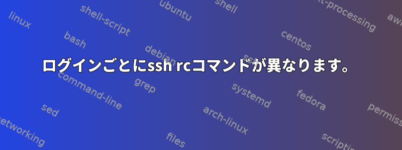 ログインごとにssh rcコマンドが異なります。