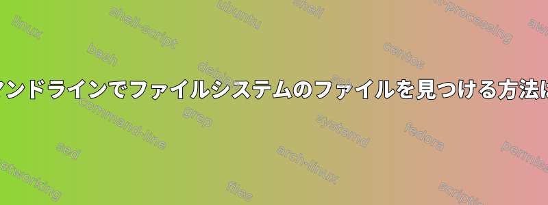 コマンドラインでファイルシステムのファイルを見つける方法は？