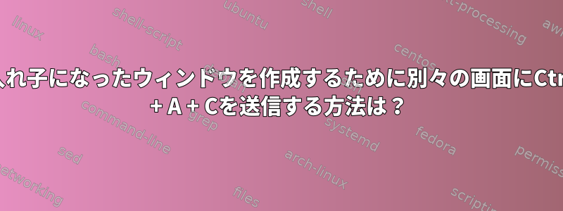 入れ子になったウィンドウを作成するために別々の画面にCtrl + A + Cを送信する方法は？