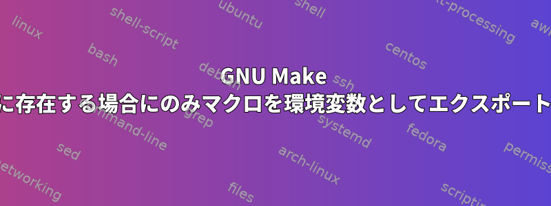 GNU Make は、すでに存在する場合にのみマクロを環境変数としてエクスポートします。