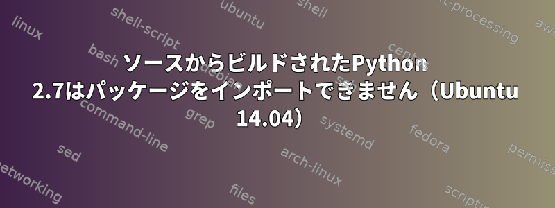 ソースからビルドされたPython 2.7はパッケージをインポートできません（Ubuntu 14.04）