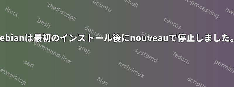 Debianは最初のインストール後にnouveauで停止しました。