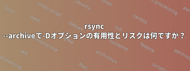 rsync --archiveで-Dオプションの有用性とリスクは何ですか？