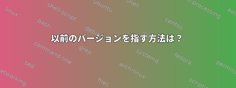 以前のバージョンを指す方法は？