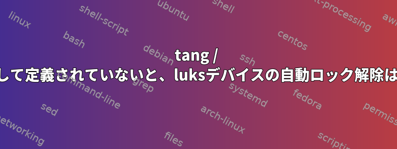 tang / clevis：_netdevとして定義されていないと、luksデバイスの自動ロック解除はトリガされません。