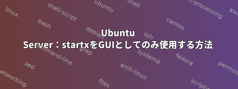 Ubuntu Server：startxをGUIとしてのみ使用する方法