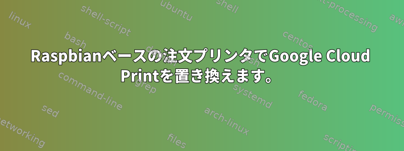 Raspbianベースの注文プリンタでGoogle Cloud Printを置き換えます。