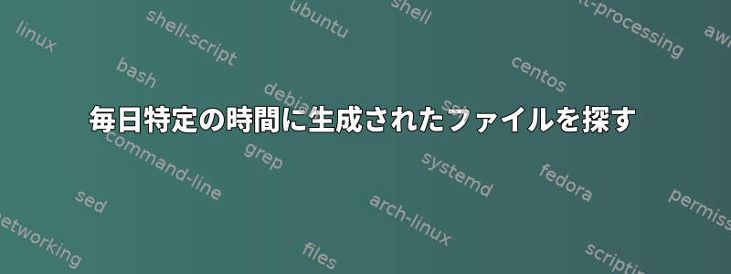 毎日特定の時間に生成されたファイルを探す