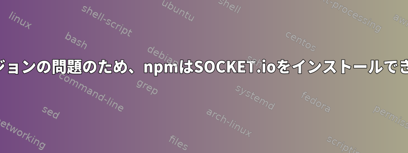 ノードバージョンの問題のため、npmはSOCKET.ioをインストールできませんか？