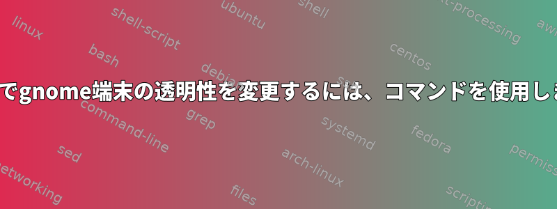 Ubuntuでgnome端末の透明性を変更するには、コマンドを使用しますか？