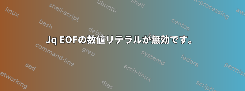 Jq EOFの数値リテラルが無効です。