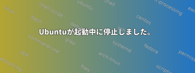 Ubuntuが起動中に停止しました。