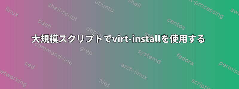 大規模スクリプトでvirt-installを使用する