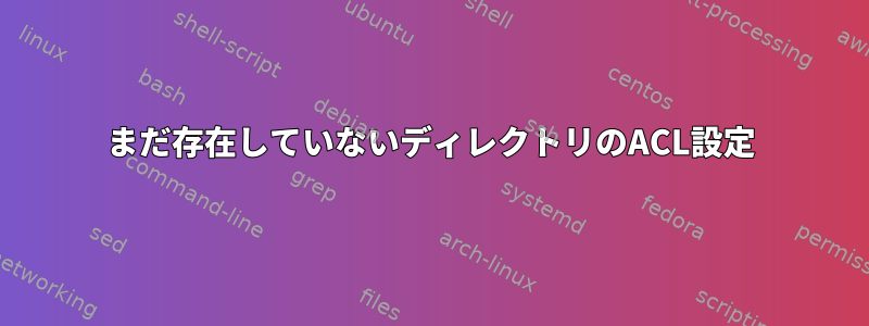 まだ存在していないディレクトリのACL設定