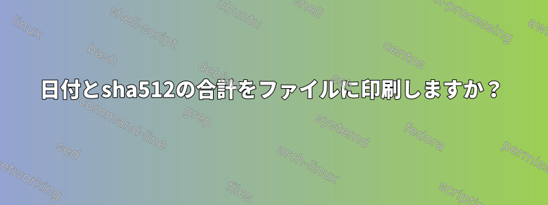 日付とsha512の合計をファイルに印刷しますか？