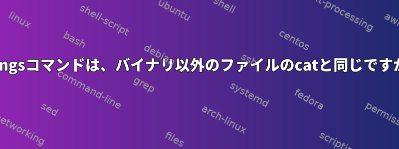 stringsコマンドは、バイナリ以外のファイルのcatと同じですか？