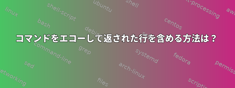 コマンドをエコーし​​て返された行を含める方法は？