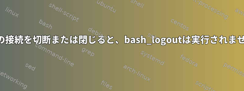 端末の接続を切断または閉じると、bash_logoutは実行されません。