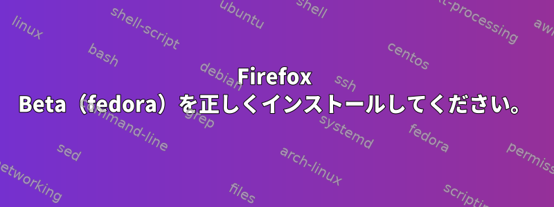 Firefox Beta（fedora）を正しくインストールしてください。