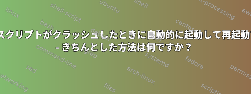 Pythonスクリプトがクラッシュしたときに自動的に起動して再起動する方法 - きちんとした方法は何ですか？