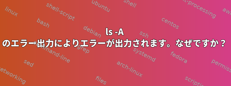 ls -A のエラー出力によりエラーが出力されます。なぜですか？