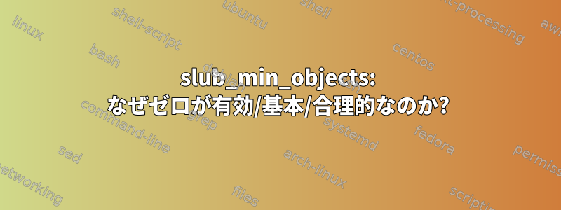 slub_min_objects: なぜゼロが有効/基本/合理的なのか?