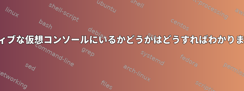 アクティブな仮想コンソールにいるかどうかはどうすればわかりますか？