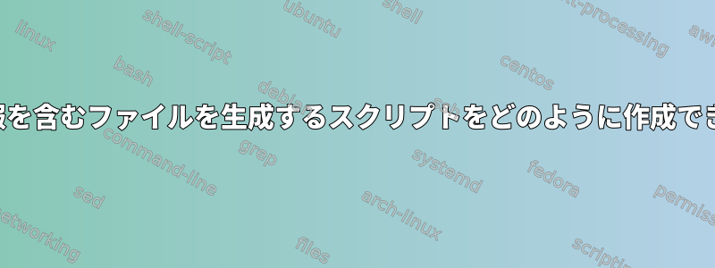 必要な情報を含むファイルを生成するスクリプトをどのように作成できますか？