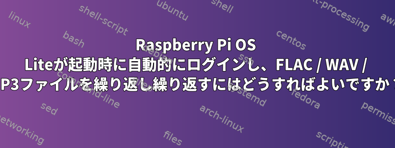 Raspberry Pi OS Liteが起動時に自動的にログインし、FLAC / WAV / MP3ファイルを繰り返し繰り返すにはどうすればよいですか？