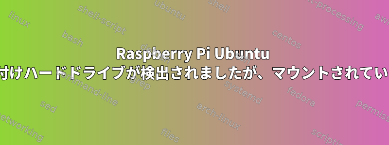 Raspberry Pi Ubuntu 20.10外付けハードドライブが検出されましたが、マウントされていません。