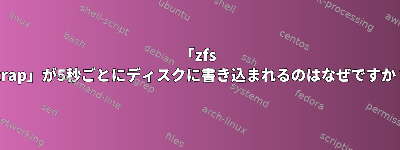 「zfs scrap」が5秒ごとにディスクに書き込まれるのはなぜですか？