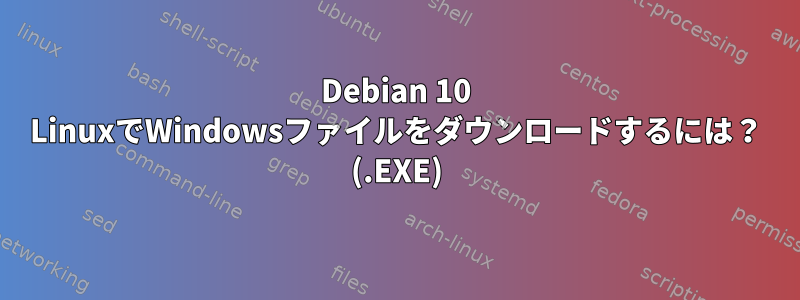 Debian 10 LinuxでWindowsファイルをダウンロードするには？ (.EXE)