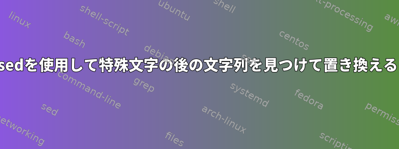 sedを使用して特殊文字の後の文字列を見つけて置き換える