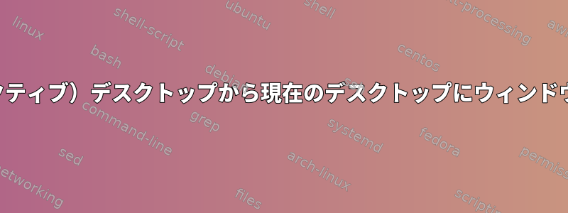 別の（非アクティブ）デスクトップから現在のデスクトップにウィンドウを移動する