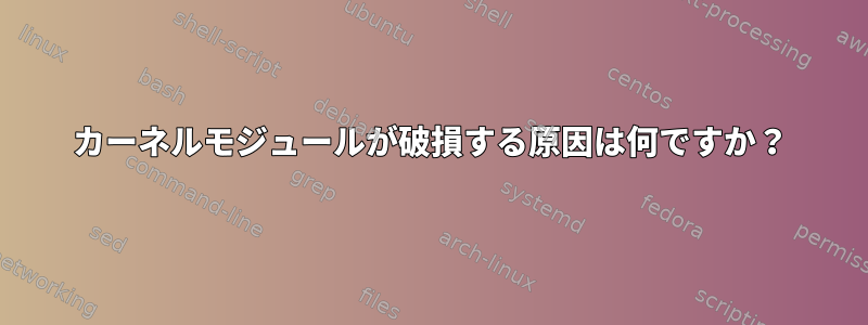 カーネルモジュールが破損する原因は何ですか？