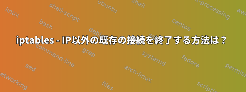 iptables - IP以外の既存の接続を終了する方法は？