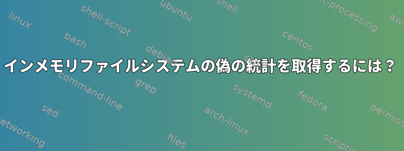 インメモリファイルシステムの偽の統計を取得するには？