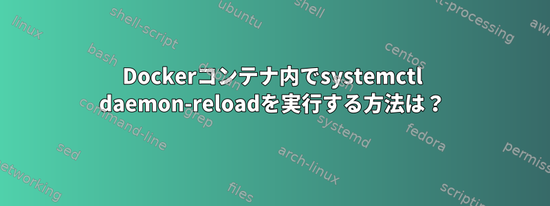 Dockerコンテナ内でsystemctl daemon-reloadを実行する方法は？