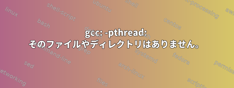 gcc: -pthread: そのファイルやディレクトリはありません。