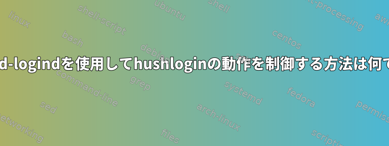 systemd-logindを使用してhushloginの動作を制御する方法は何ですか？