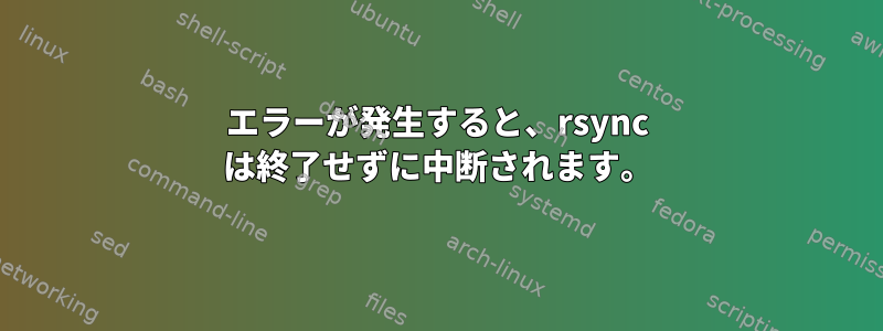 エラーが発生すると、rsync は終了せずに中断されます。